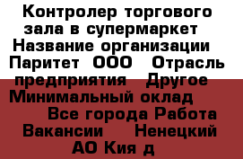 Контролер торгового зала в супермаркет › Название организации ­ Паритет, ООО › Отрасль предприятия ­ Другое › Минимальный оклад ­ 30 000 - Все города Работа » Вакансии   . Ненецкий АО,Кия д.